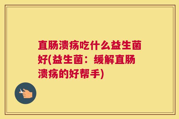 直肠溃疡吃什么益生菌好(益生菌：缓解直肠溃疡的好帮手)