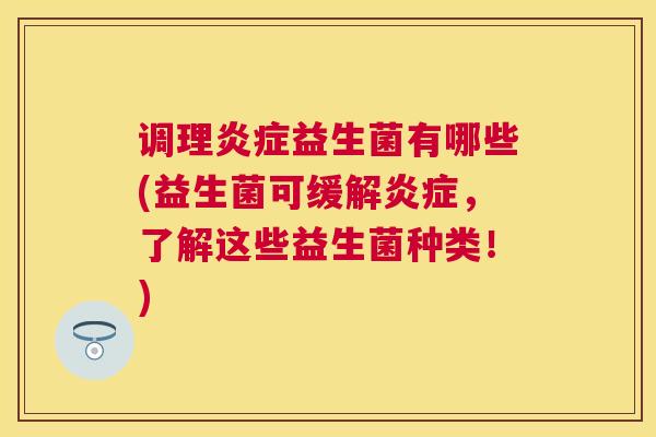 调理炎症益生菌有哪些(益生菌可缓解炎症，了解这些益生菌种类！)
