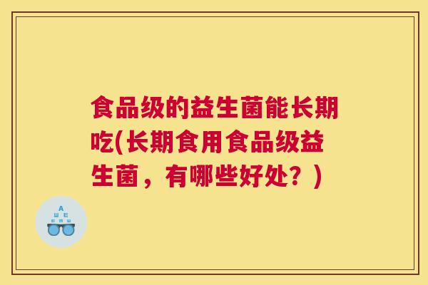 食品级的益生菌能长期吃(长期食用食品级益生菌，有哪些好处？)
