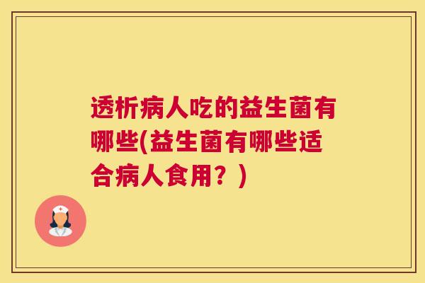 透析病人吃的益生菌有哪些(益生菌有哪些适合病人食用？)