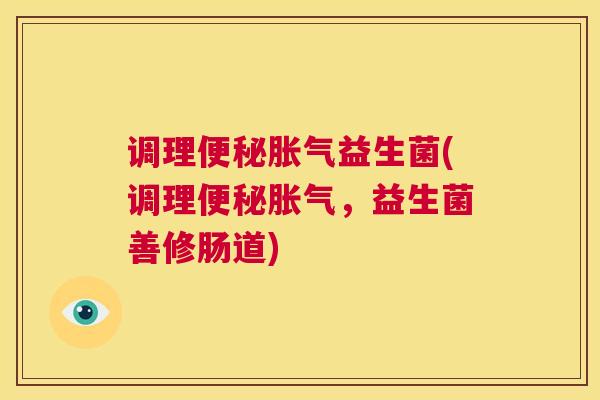 调理便秘胀气益生菌(调理便秘胀气，益生菌善修肠道)
