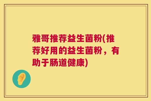 雅哥推荐益生菌粉(推荐好用的益生菌粉，有助于肠道健康)