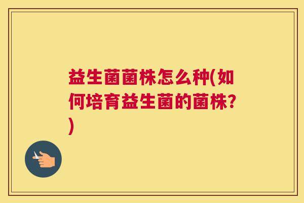 益生菌菌株怎么种(如何培育益生菌的菌株？)