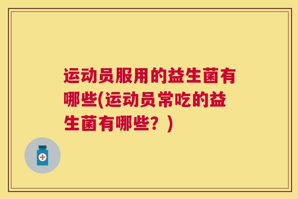 运动员服用的益生菌有哪些(运动员常吃的益生菌有哪些？)