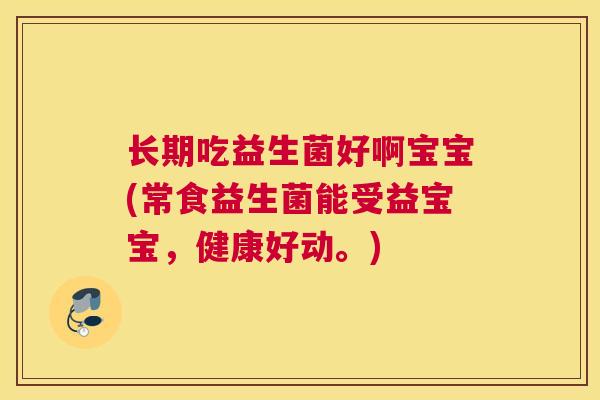 长期吃益生菌好啊宝宝(常食益生菌能受益宝宝，健康好动。)