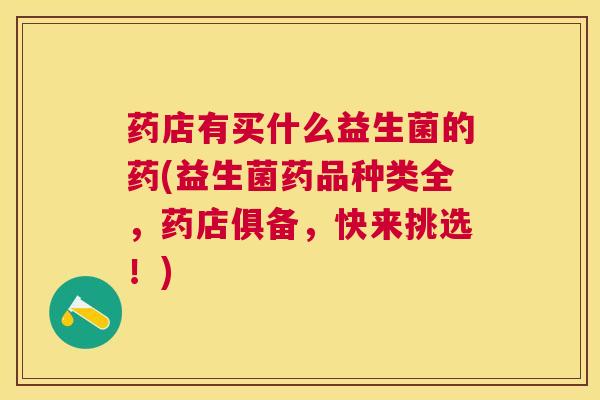 药店有买什么益生菌的药(益生菌药品种类全，药店俱备，快来挑选！)