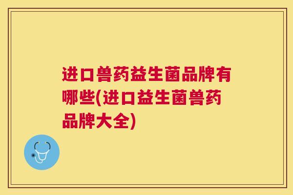 进口兽药益生菌品牌有哪些(进口益生菌兽药品牌大全)