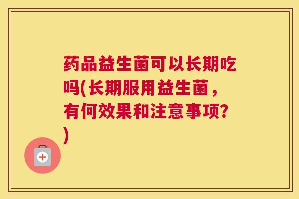 药品益生菌可以长期吃吗(长期服用益生菌，有何效果和注意事项？)