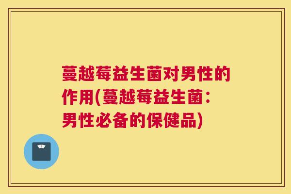 蔓越莓益生菌对男性的作用(蔓越莓益生菌：男性必备的保健品)