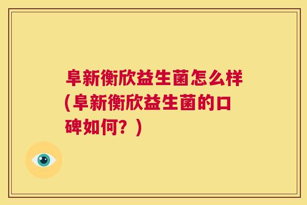 阜新衡欣益生菌怎么样(阜新衡欣益生菌的口碑如何？)