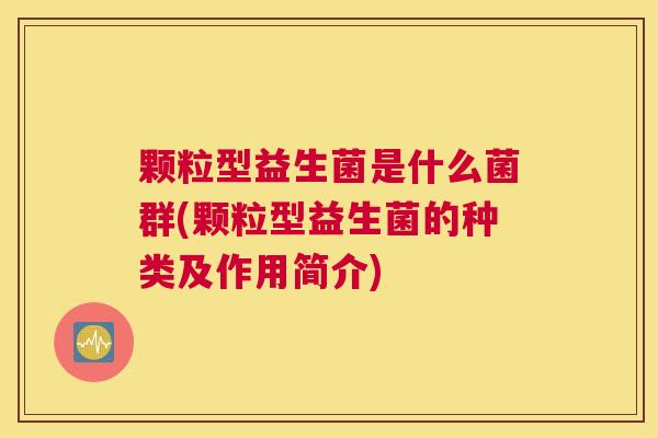 颗粒型益生菌是什么菌群(颗粒型益生菌的种类及作用简介)