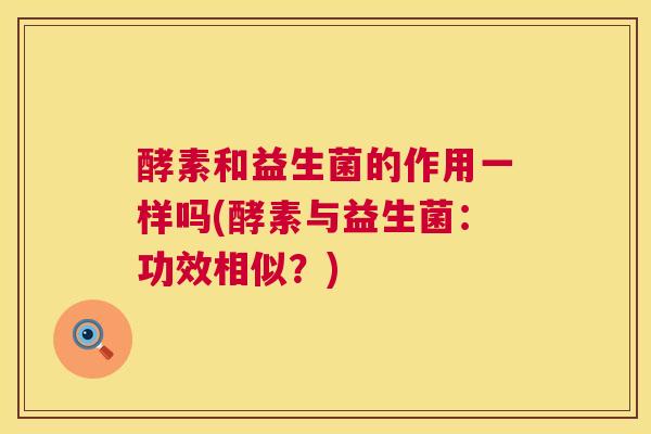 酵素和益生菌的作用一样吗(酵素与益生菌：功效相似？)