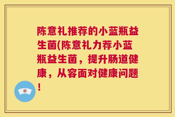 陈意礼推荐的小蓝瓶益生菌(陈意礼力荐小蓝瓶益生菌，提升肠道健康，从容面对健康问题！