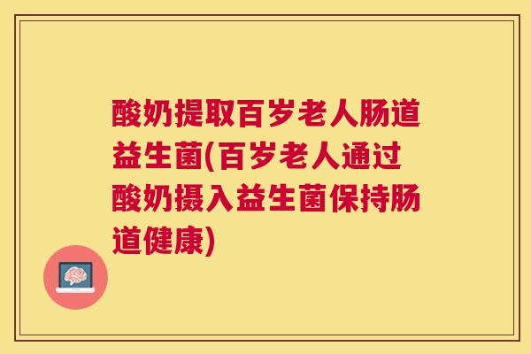 酸奶提取百岁老人肠道益生菌(百岁老人通过酸奶摄入益生菌保持肠道健康)