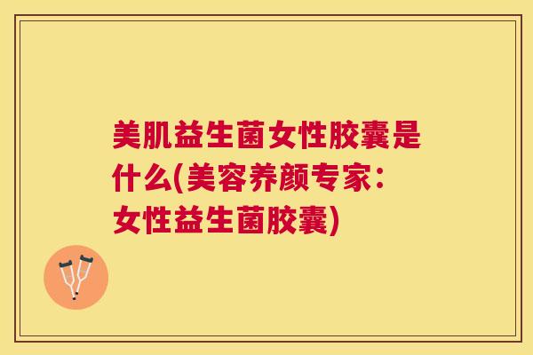 美肌益生菌女性胶囊是什么(美容养颜专家：女性益生菌胶囊)