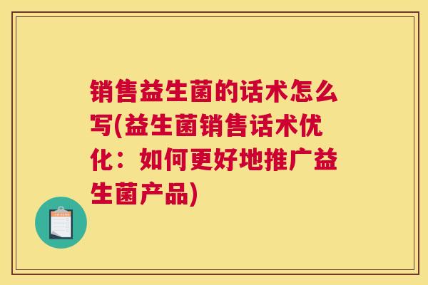 销售益生菌的话术怎么写(益生菌销售话术优化：如何更好地推广益生菌产品)