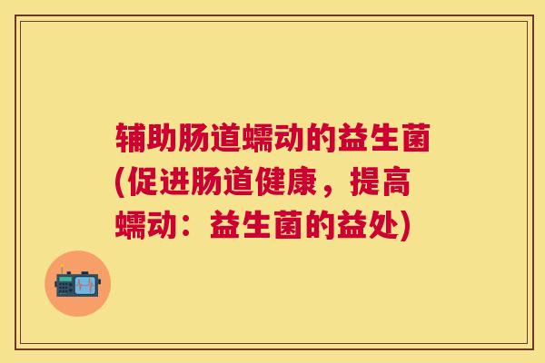 辅助肠道蠕动的益生菌(促进肠道健康，提高蠕动：益生菌的益处)