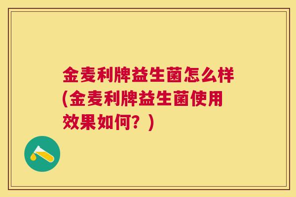 金麦利牌益生菌怎么样(金麦利牌益生菌使用效果如何？)