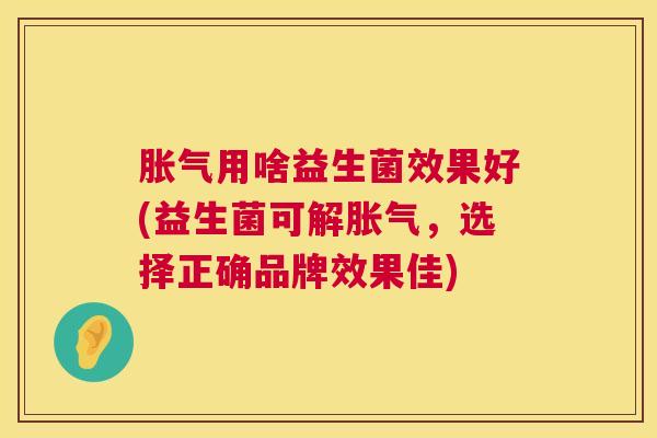 胀气用啥益生菌效果好(益生菌可解胀气，选择正确品牌效果佳)