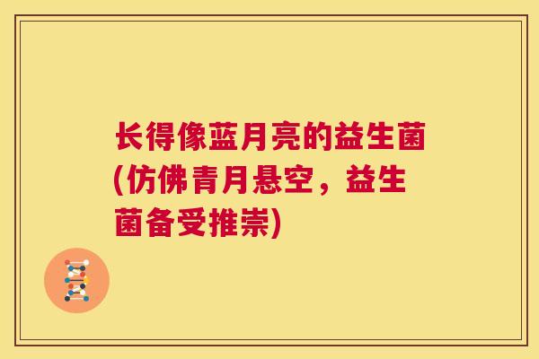 长得像蓝月亮的益生菌(仿佛青月悬空，益生菌备受推崇)