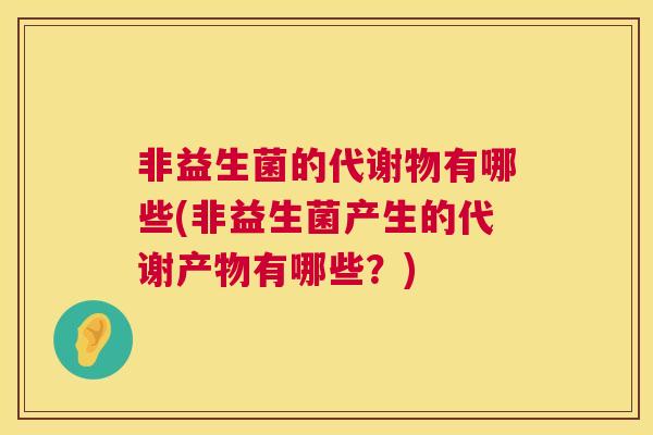 非益生菌的代谢物有哪些(非益生菌产生的代谢产物有哪些？)