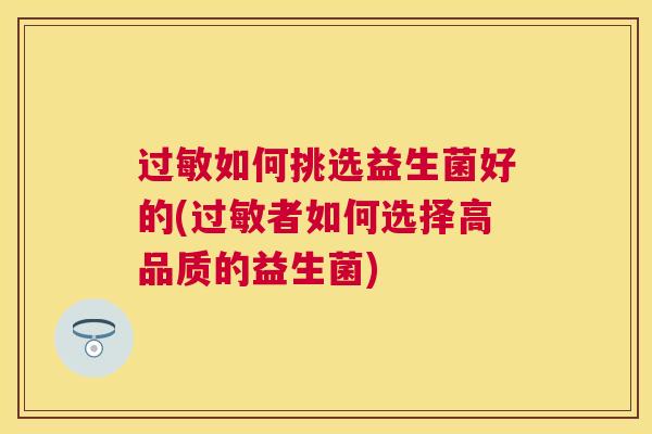 过敏如何挑选益生菌好的(过敏者如何选择高品质的益生菌)