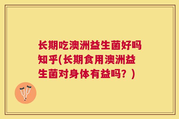 长期吃澳洲益生菌好吗知乎(长期食用澳洲益生菌对身体有益吗？)