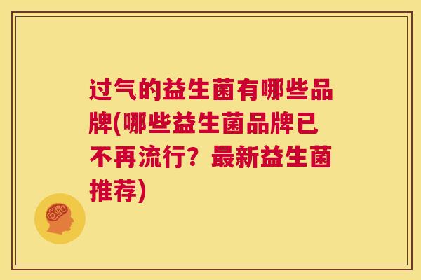 过气的益生菌有哪些品牌(哪些益生菌品牌已不再流行？最新益生菌推荐)