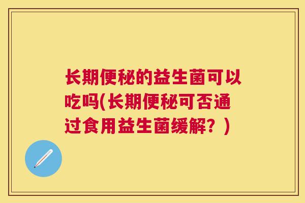 长期便秘的益生菌可以吃吗(长期便秘可否通过食用益生菌缓解？)