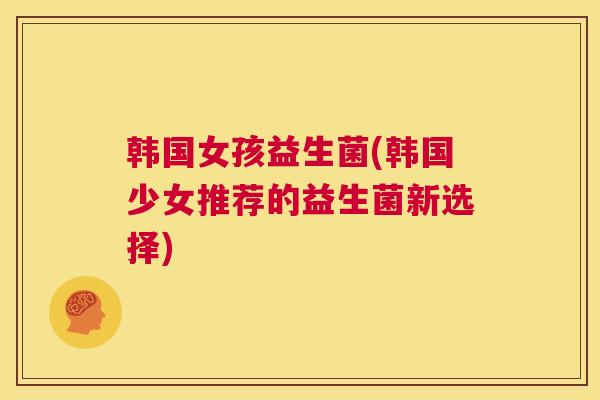 韩国女孩益生菌(韩国少女推荐的益生菌新选择)