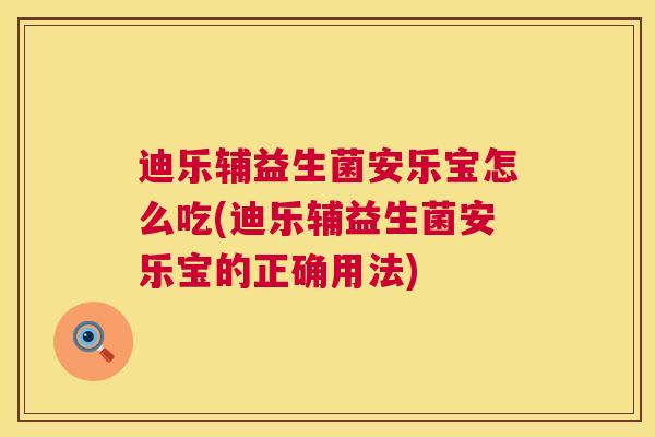 迪乐辅益生菌安乐宝怎么吃(迪乐辅益生菌安乐宝的正确用法)