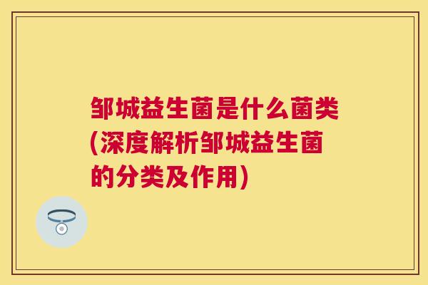 邹城益生菌是什么菌类(深度解析邹城益生菌的分类及作用)