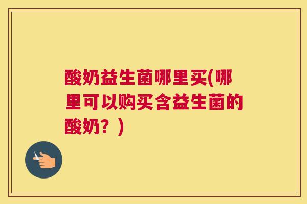 酸奶益生菌哪里买(哪里可以购买含益生菌的酸奶？)