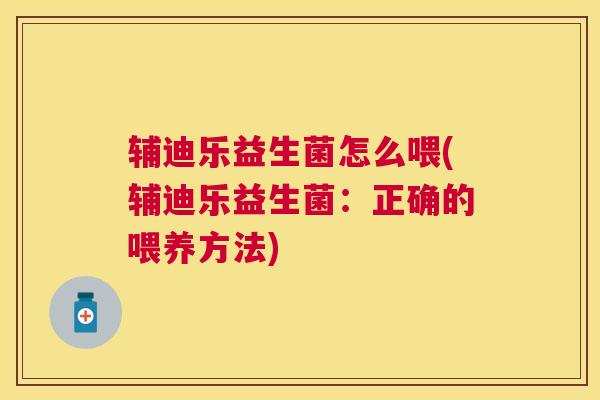 辅迪乐益生菌怎么喂(辅迪乐益生菌：正确的喂养方法)