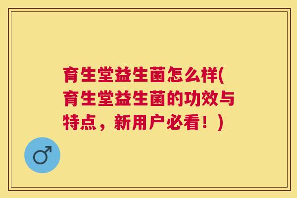 育生堂益生菌怎么样(育生堂益生菌的功效与特点，新用户必看！)