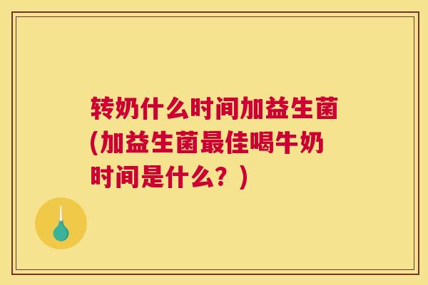 转奶什么时间加益生菌(加益生菌最佳喝牛奶时间是什么？)