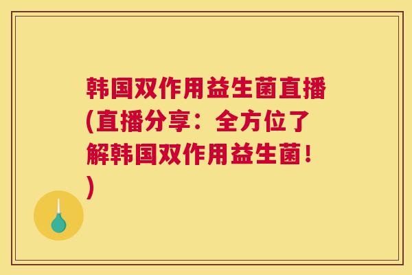 韩国双作用益生菌直播(直播分享：全方位了解韩国双作用益生菌！)