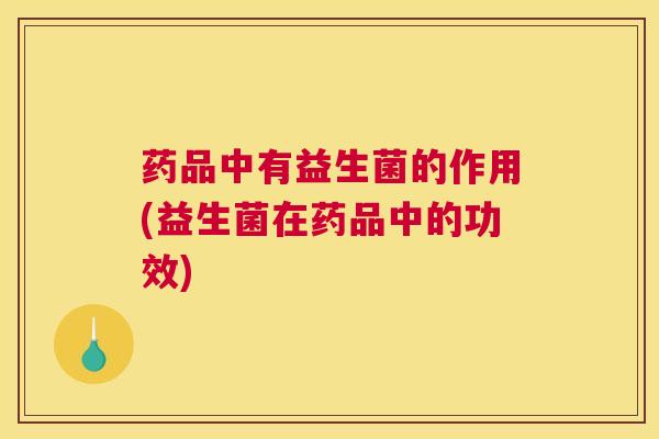 药品中有益生菌的作用(益生菌在药品中的功效)