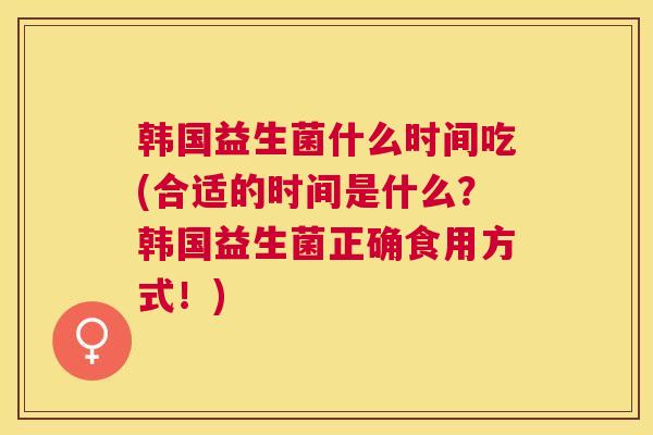 韩国益生菌什么时间吃(合适的时间是什么？韩国益生菌正确食用方式！)