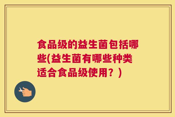 食品级的益生菌包括哪些(益生菌有哪些种类适合食品级使用？)