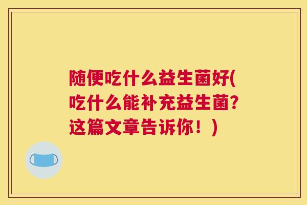 随便吃什么益生菌好(吃什么能补充益生菌？这篇文章告诉你！)