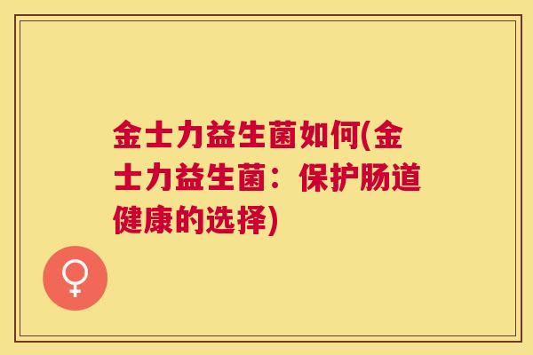 金士力益生菌如何(金士力益生菌：保护肠道健康的选择)
