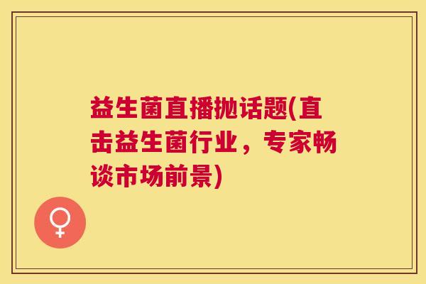 益生菌直播抛话题(直击益生菌行业，专家畅谈市场前景)