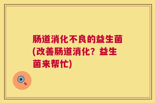 肠道消化不良的益生菌(改善肠道消化？益生菌来帮忙)