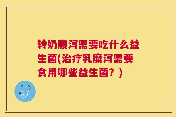 转奶腹泻需要吃什么益生菌(治疗乳糜泻需要食用哪些益生菌？)