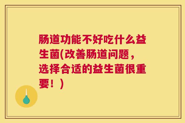 肠道功能不好吃什么益生菌(改善肠道问题，选择合适的益生菌很重要！)