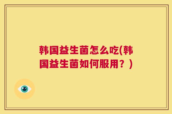 韩国益生菌怎么吃(韩国益生菌如何服用？)