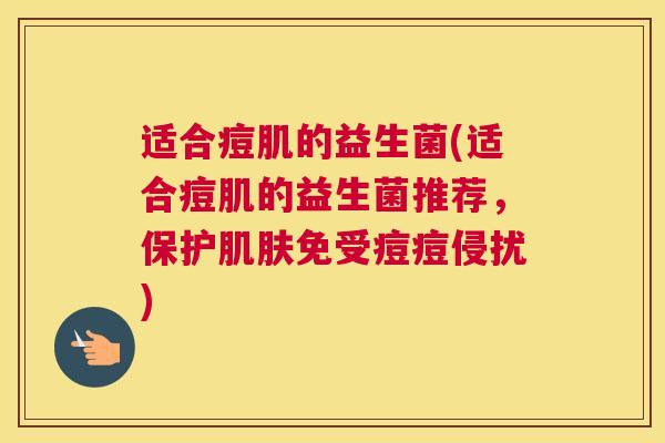 适合痘肌的益生菌(适合痘肌的益生菌推荐，保护肌肤免受痘痘侵扰)