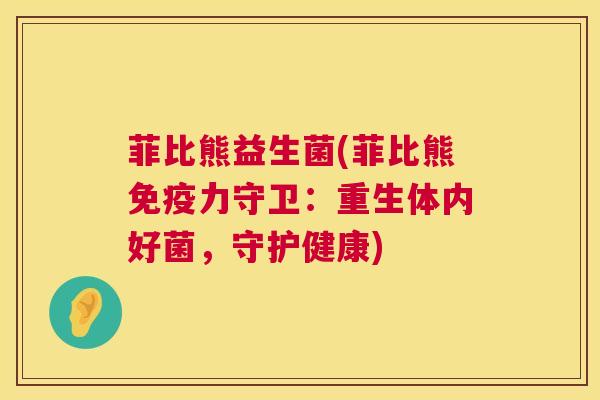 菲比熊益生菌(菲比熊免疫力守卫：重生体内好菌，守护健康)