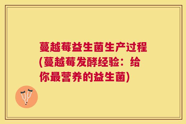 蔓越莓益生菌生产过程(蔓越莓发酵经验：给你最营养的益生菌)